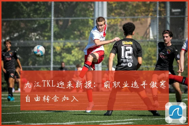 九江TKL迎来新援:前职业选手傲寒自由转会加入