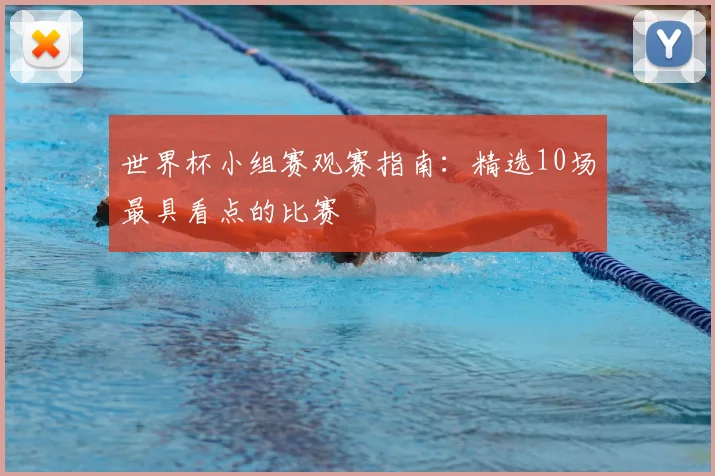 世界杯小组赛观赛指南:精选10场最具看点的比赛